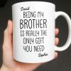 Being My Brother Is Really The Only Gift You Need - Personalized Custom Coffee Mug - BRT001_MG
