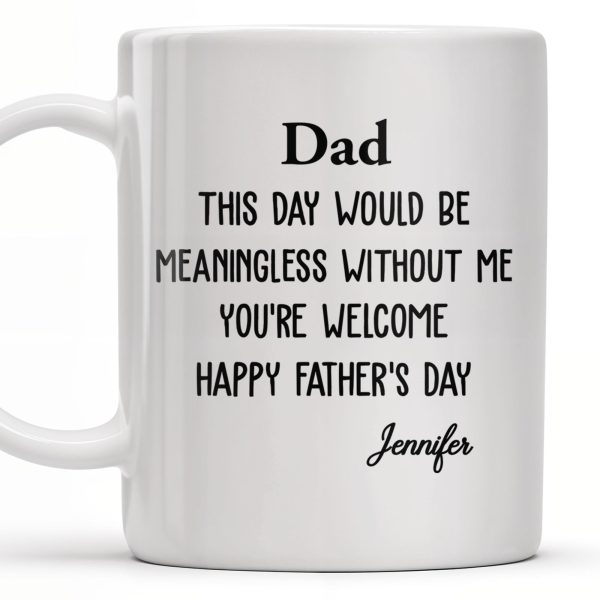 Dad This Day Would Be Meaningless Without Me - Personalized Custom Coffee Mug - DAD224_MG