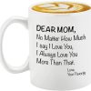Dear Mom No Matter How Much I Say I Love You Coffee Mug, Gift for Mom from Daughter Son Kids Husband, Birthday Gift