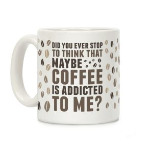 Did You Ever Stop To Think That Maybe Coffee Is Addicted To Me? Coffee Mug