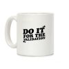 Do It For The Validation Coffee Mug