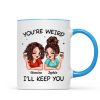 Funny Gift For Besties You're Weird I'll Keep You Personalized Mug