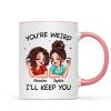 Funny Gift For Besties You're Weird I'll Keep You Personalized Mug