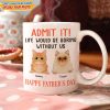 Happy father's Day Admit It! Life Would Be Boring Without Me Dog Cat Mug N304 889235