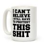 I Can't Believe I Still Have to Protest This Shit Coffee Mug