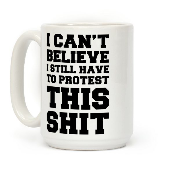I Can't Believe I Still Have to Protest This Shit Coffee Mug