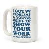 I Got 99 Problems & You're Going To Show Your Work On All Of Them Coffee Mug