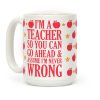 I'm A Teacher So You Can Go Ahead and Assume I'm Never Wrong Coffee Mug