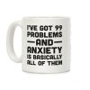 I've Got 99 Problems And Anxiety Is Basically All Of Them Coffee Mug