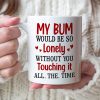My Bum Would Be So Lonely Without You Touching It All The Time - Personalized Butt Couple Mug - Gift For Couple