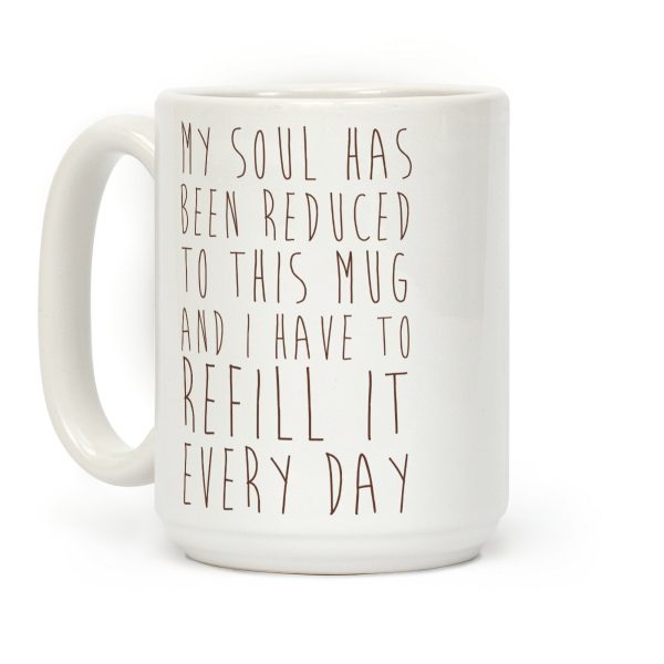 My Soul Has Been Reduced to This Mug and I Have to Refill it Every Day Coffee Mug