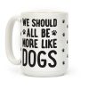 We Should All Be More Like Dogs Coffee Mug