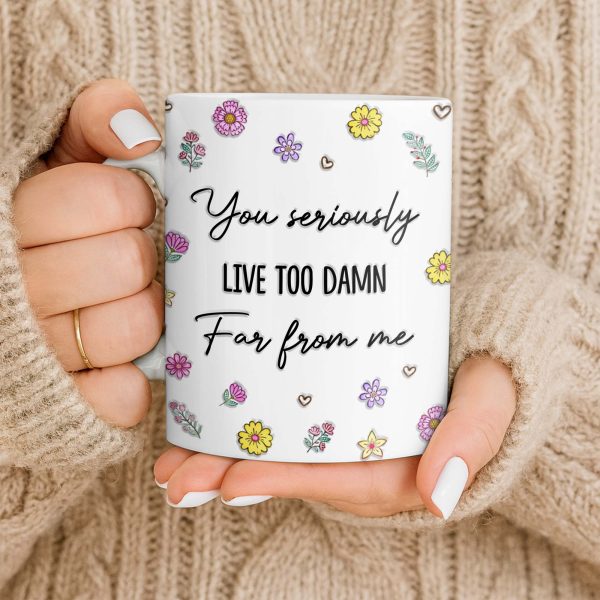 You Seriously Live Too Damn Far From Me, Flowers And Heart - Personalized Custom Coffee Mug - BST538_MG